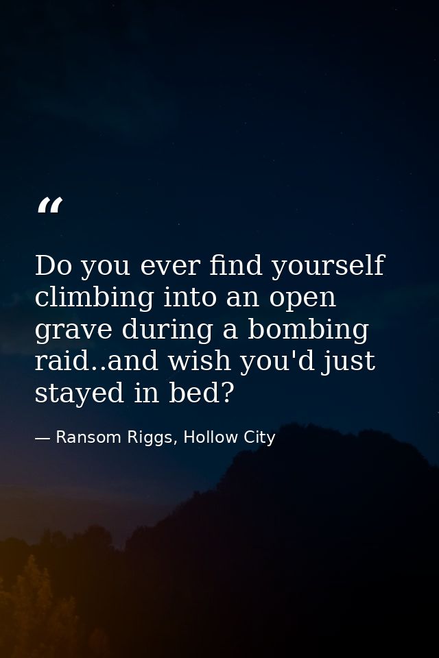 Do you ever find yourself climbing into an open grave during a bombing raid..and wish you'd just stayed in bed? — Ransom Riggs, Hollow City
