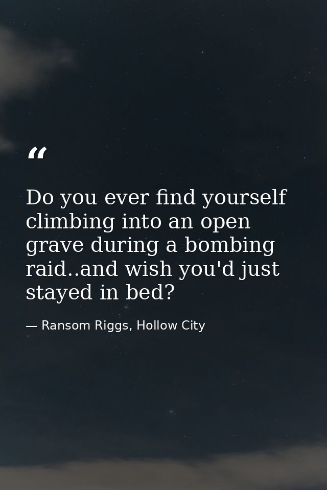 Do you ever find yourself climbing into an open grave during a bombing raid..and wish you'd just stayed in bed? — Ransom Riggs, Hollow City