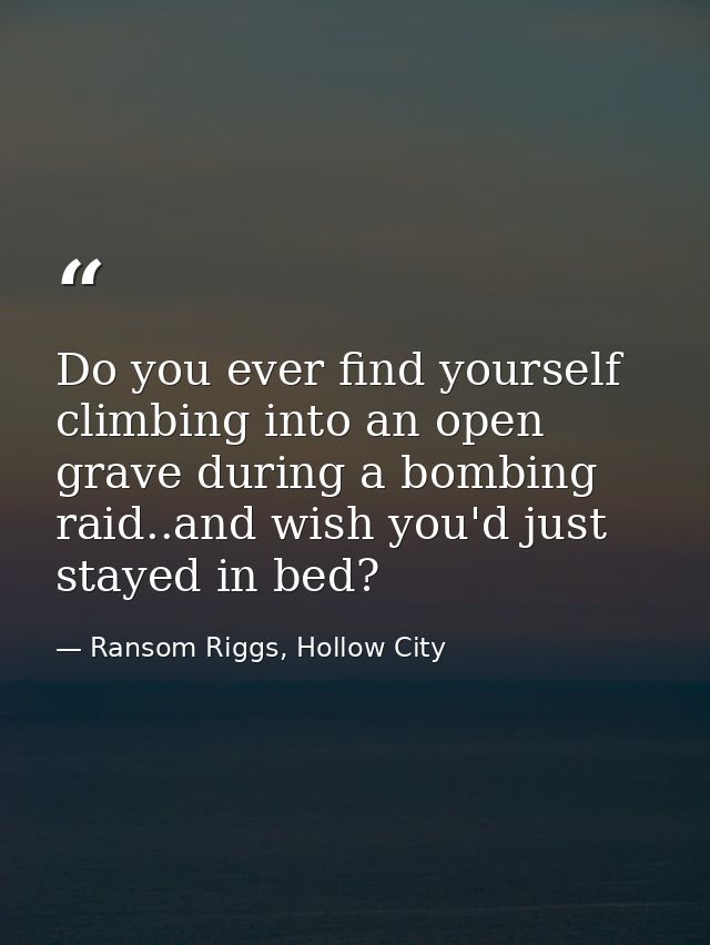 Do you ever find yourself climbing into an open grave during a bombing raid..and wish you'd just stayed in bed? — Ransom Riggs, Hollow City