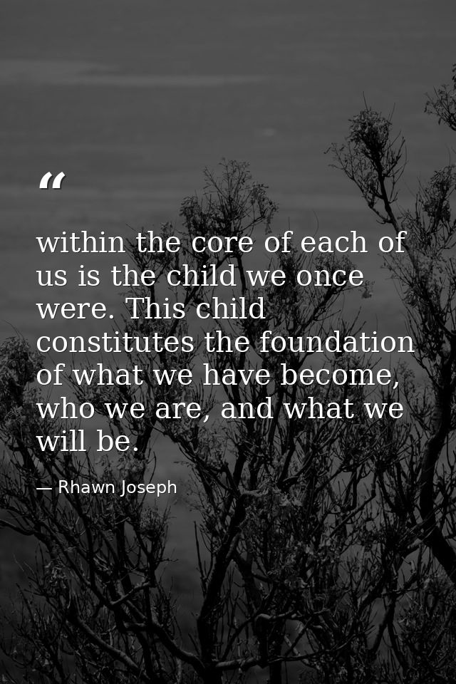 within the core of each of us is the child we once were. This child constitutes the foundation of what we have become, w — Rhawn Joseph