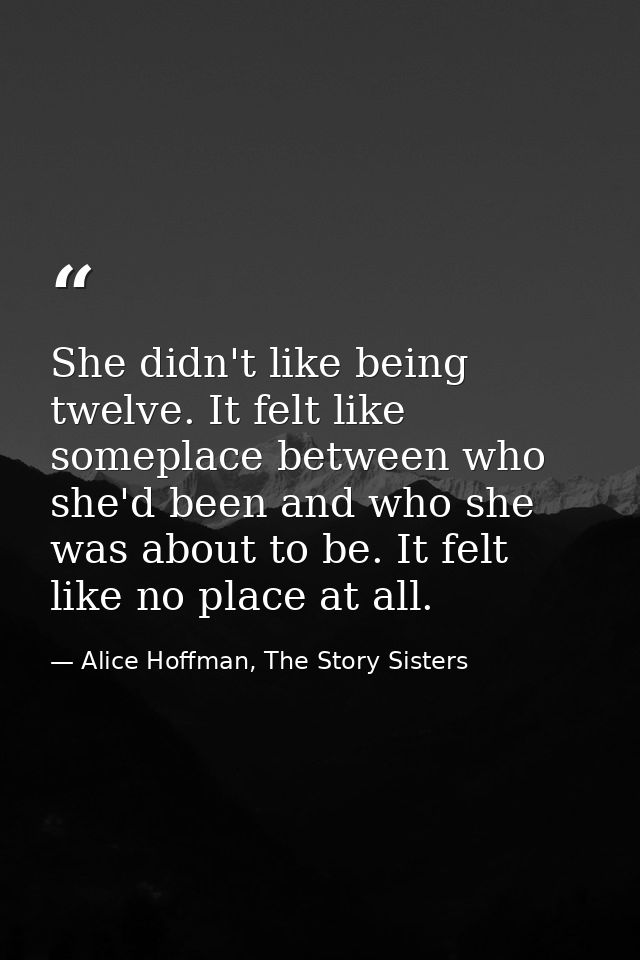 She didn't like being twelve. It felt like someplace between who she'd been and who she was about to be. It felt like no — Alice Hoffman, The Story Sisters