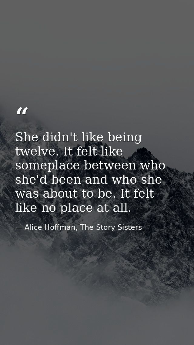 She didn't like being twelve. It felt like someplace between who she'd been and who she was about to be. It felt like no — Alice Hoffman, The Story Sisters