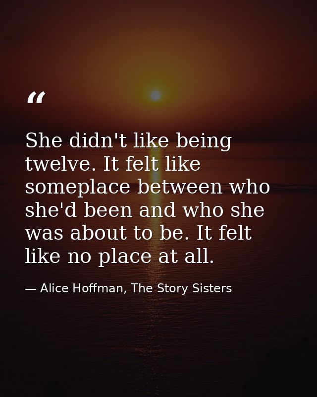 She didn't like being twelve. It felt like someplace between who she'd been and who she was about to be. It felt like no — Alice Hoffman, The Story Sisters