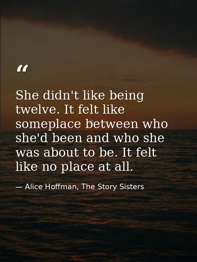 She didn't like being twelve. It felt like someplace between who she'd been and who she was about to be. It felt like no — Alice Hoffman, The Story Sisters