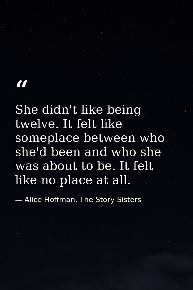 She didn't like being twelve. It felt like someplace between who she'd been and who she was about to be. It felt like no — Alice Hoffman, The Story Sisters