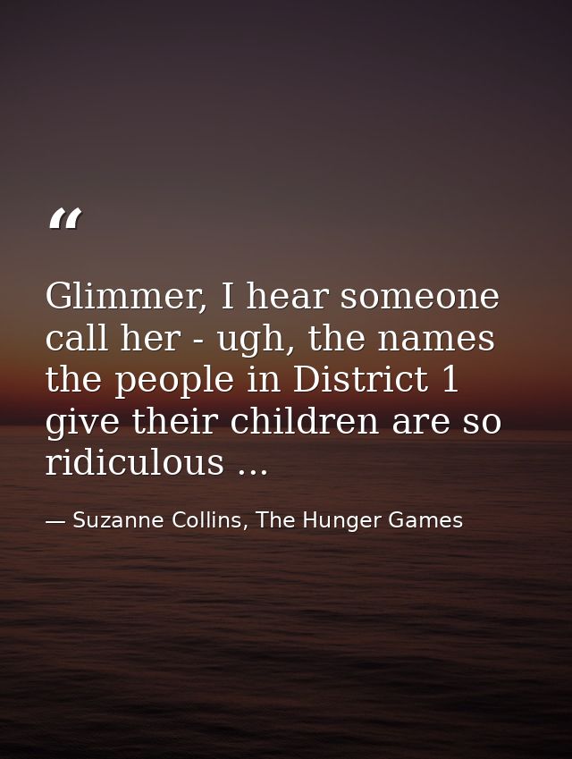 Glimmer, I hear someone call her - ugh, the names the people in District 1 give their children are so ridiculous ... — Suzanne Collins, The Hunger Games