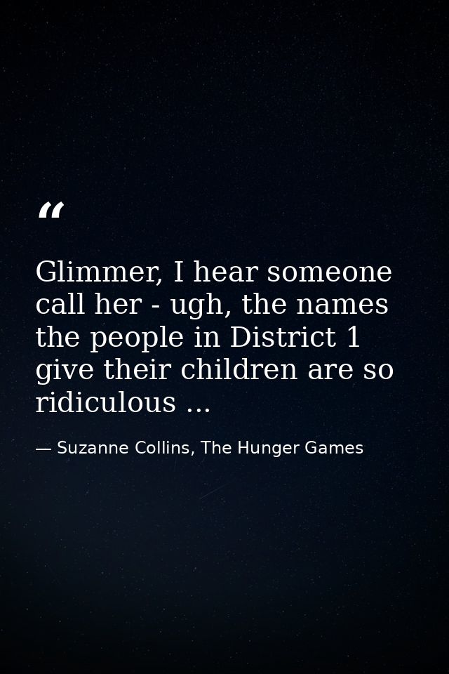 Glimmer, I hear someone call her - ugh, the names the people in District 1 give their children are so ridiculous ... — Suzanne Collins, The Hunger Games