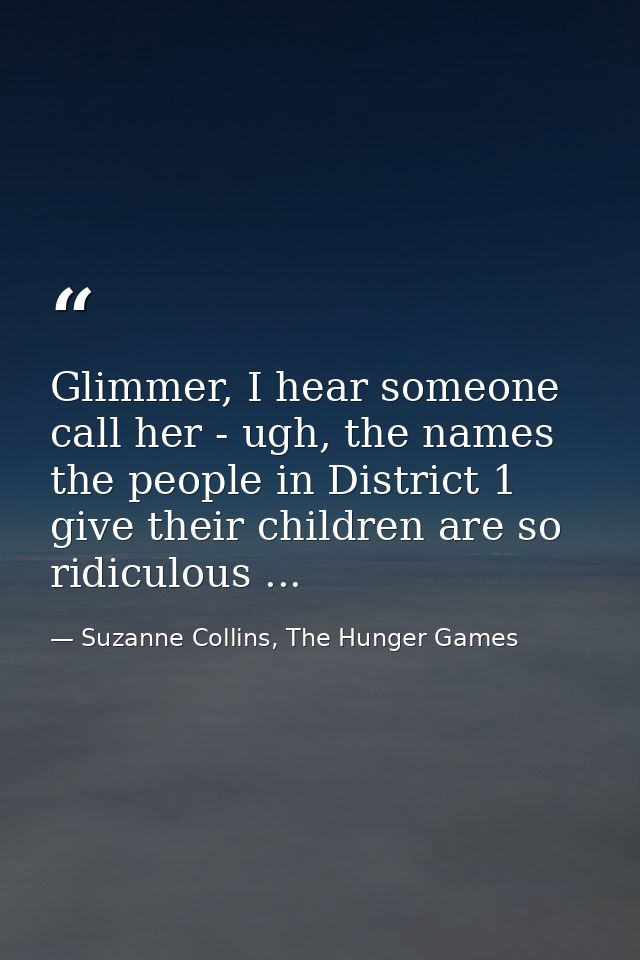 Glimmer, I hear someone call her - ugh, the names the people in District 1 give their children are so ridiculous ... — Suzanne Collins, The Hunger Games