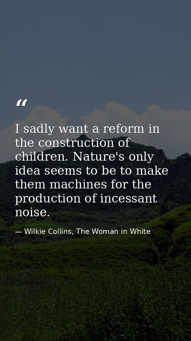 I sadly want a reform in the construction of children. Nature's only idea seems to be to make them machines for the prod — Wilkie Collins, The Woman in White