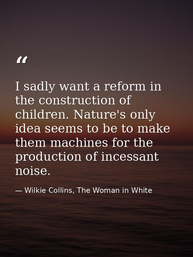 I sadly want a reform in the construction of children. Nature's only idea seems to be to make them machines for the prod — Wilkie Collins, The Woman in White