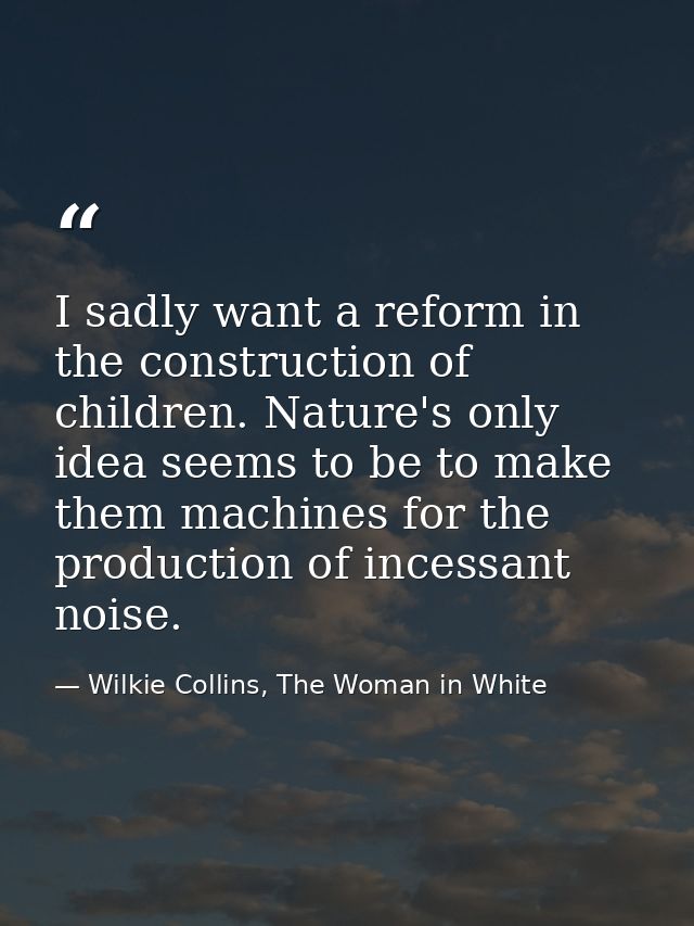 I sadly want a reform in the construction of children. Nature's only idea seems to be to make them machines for the prod — Wilkie Collins, The Woman in White