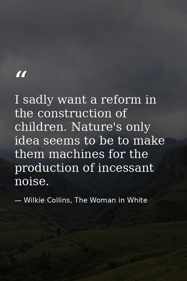 I sadly want a reform in the construction of children. Nature's only idea seems to be to make them machines for the prod — Wilkie Collins, The Woman in White