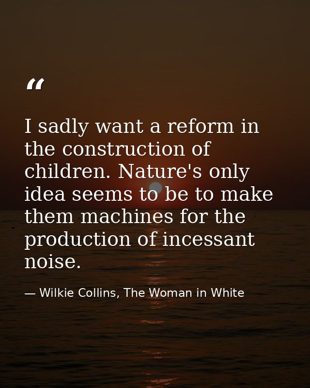 I sadly want a reform in the construction of children. Nature's only idea seems to be to make them machines for the prod — Wilkie Collins, The Woman in White