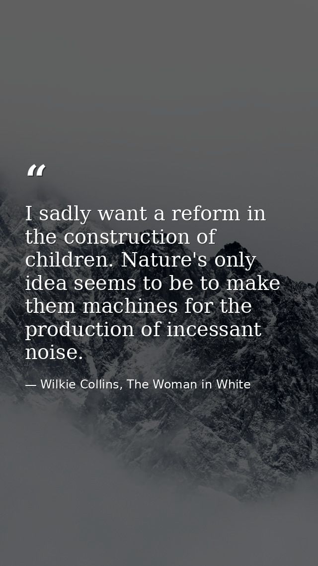 I sadly want a reform in the construction of children. Nature's only idea seems to be to make them machines for the prod — Wilkie Collins, The Woman in White