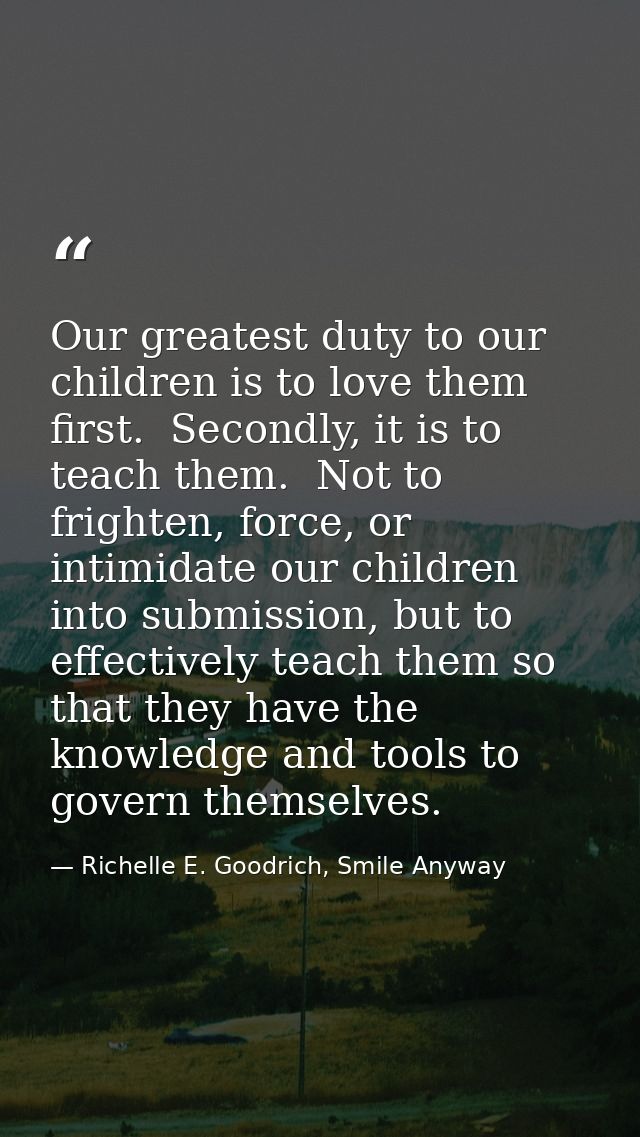 Our greatest duty to our children is to love them first.  Secondly, it is to teach them.  Not to frighten, force, or int — Richelle E. Goodrich, Smile Anyway