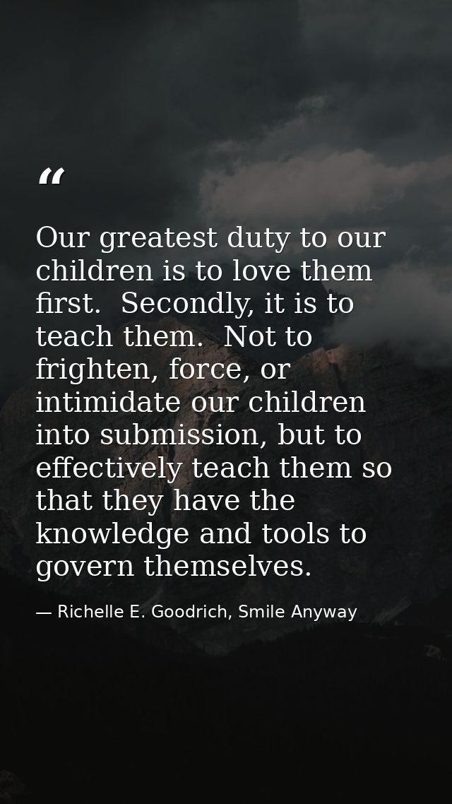 Our greatest duty to our children is to love them first.  Secondly, it is to teach them.  Not to frighten, force, or int — Richelle E. Goodrich, Smile Anyway