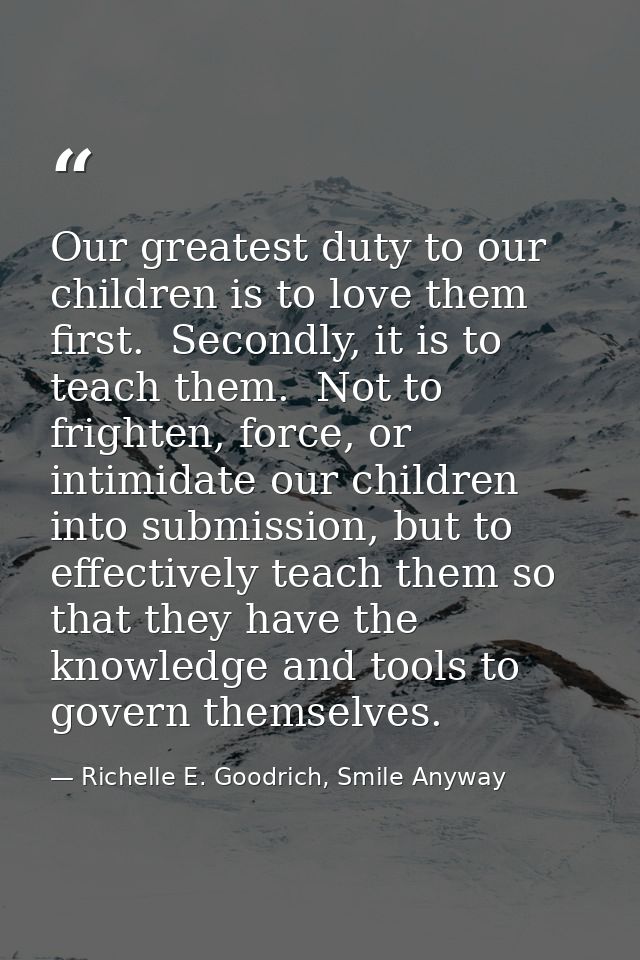 Our greatest duty to our children is to love them first.  Secondly, it is to teach them.  Not to frighten, force, or int — Richelle E. Goodrich, Smile Anyway