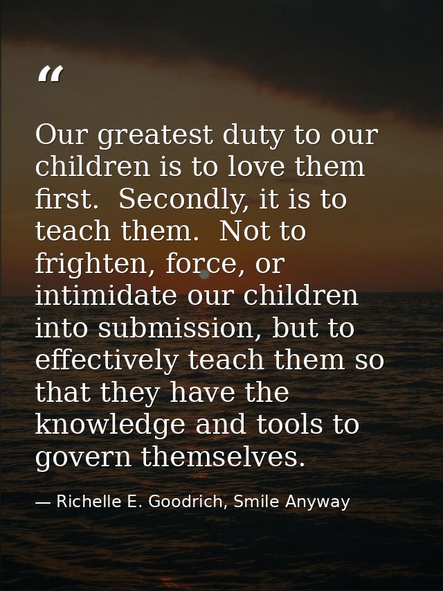 Our greatest duty to our children is to love them first.  Secondly, it is to teach them.  Not to frighten, force, or int — Richelle E. Goodrich, Smile Anyway