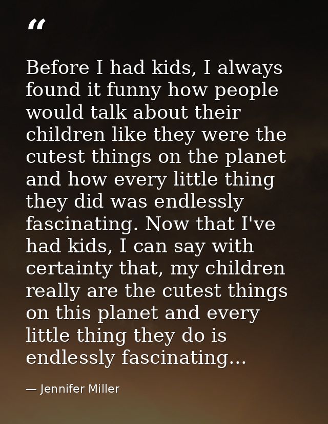 Before I had kids, I always found it funny how people would talk about their children like they were the cutest things o — Jennifer Miller