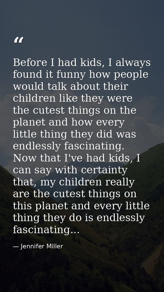 Before I had kids, I always found it funny how people would talk about their children like they were the cutest things o — Jennifer Miller