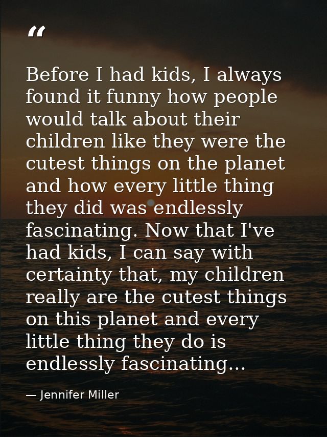 Before I had kids, I always found it funny how people would talk about their children like they were the cutest things o — Jennifer Miller