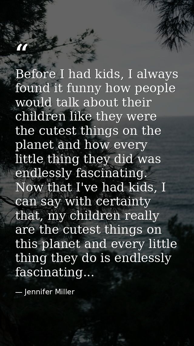 Before I had kids, I always found it funny how people would talk about their children like they were the cutest things o — Jennifer Miller