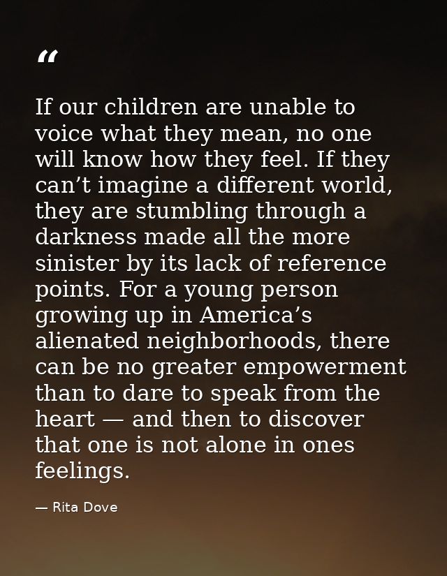 If our children are unable to voice what they mean, no one will know how they feel. If they can’t imagine a different wo — Rita Dove