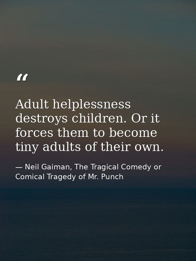 Adult helplessness destroys children. Or it forces them to become tiny adults of their own. — Neil Gaiman, The Tragical Comedy or Comical Tragedy of Mr. Punch