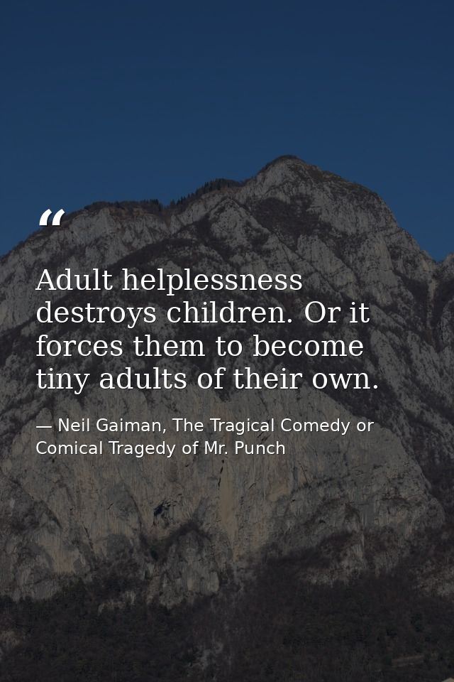 Adult helplessness destroys children. Or it forces them to become tiny adults of their own. — Neil Gaiman, The Tragical Comedy or Comical Tragedy of Mr. Punch