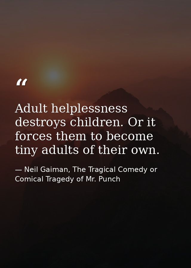 Adult helplessness destroys children. Or it forces them to become tiny adults of their own. — Neil Gaiman, The Tragical Comedy or Comical Tragedy of Mr. Punch