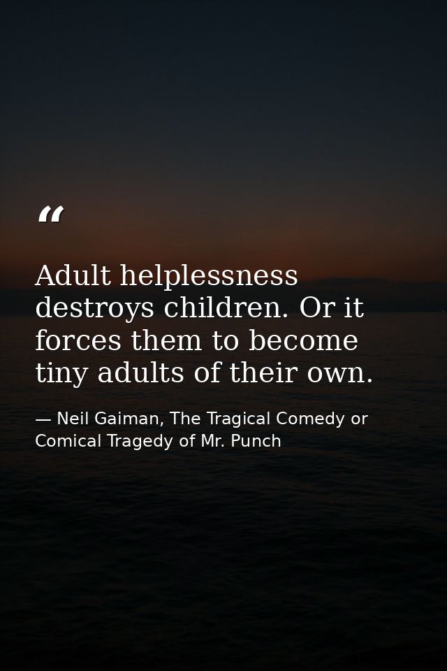 Adult helplessness destroys children. Or it forces them to become tiny adults of their own. — Neil Gaiman, The Tragical Comedy or Comical Tragedy of Mr. Punch