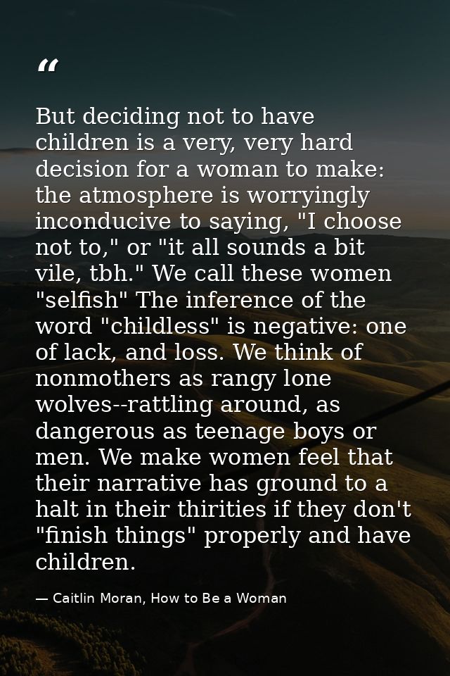 But deciding not to have children is a very, very hard decision for a woman to make: the atmosphere is worryingly incond — Caitlin Moran, How to Be a Woman