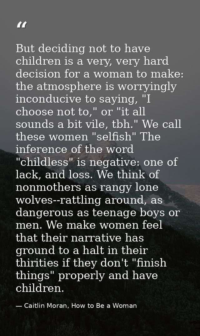 But deciding not to have children is a very, very hard decision for a woman to make: the atmosphere is worryingly incond — Caitlin Moran, How to Be a Woman