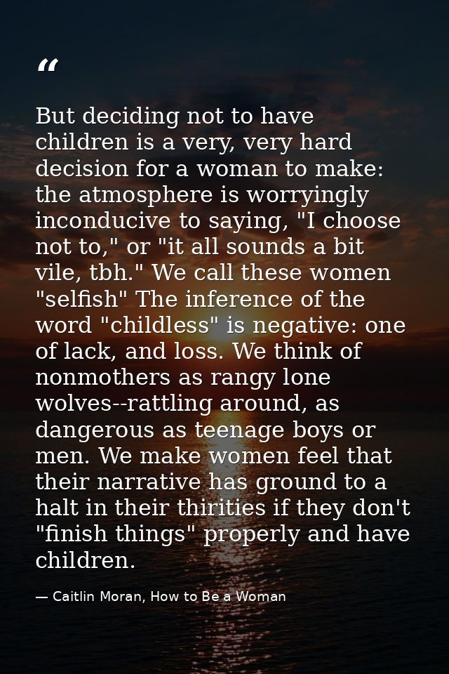 But deciding not to have children is a very, very hard decision for a woman to make: the atmosphere is worryingly incond — Caitlin Moran, How to Be a Woman