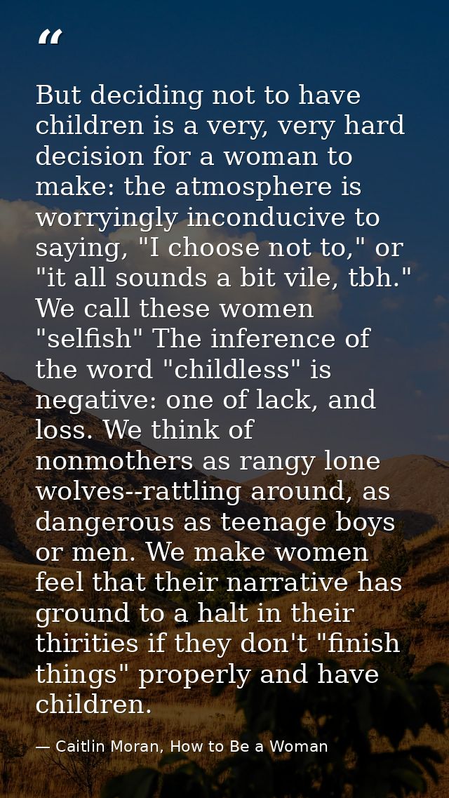 But deciding not to have children is a very, very hard decision for a woman to make: the atmosphere is worryingly incond — Caitlin Moran, How to Be a Woman