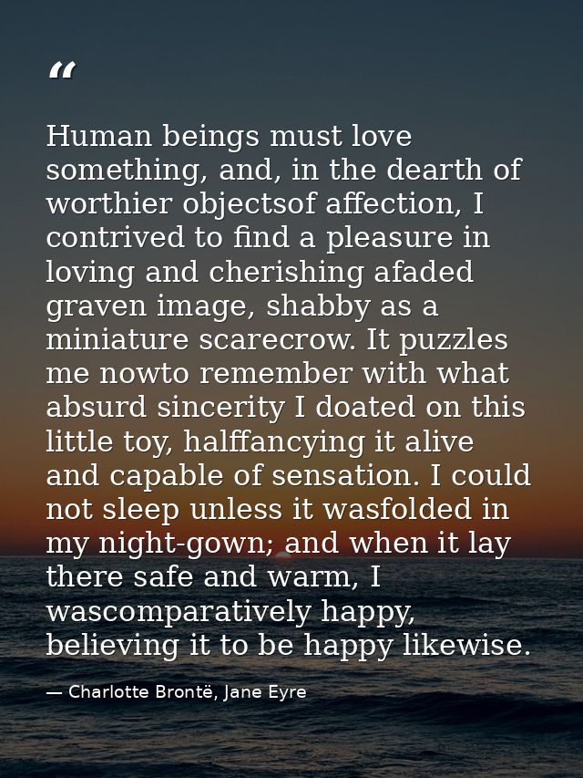 Human beings must love something, and, in the dearth of worthier objectsof affection, I contrived to find a pleasure in  — Charlotte Brontë, Jane Eyre