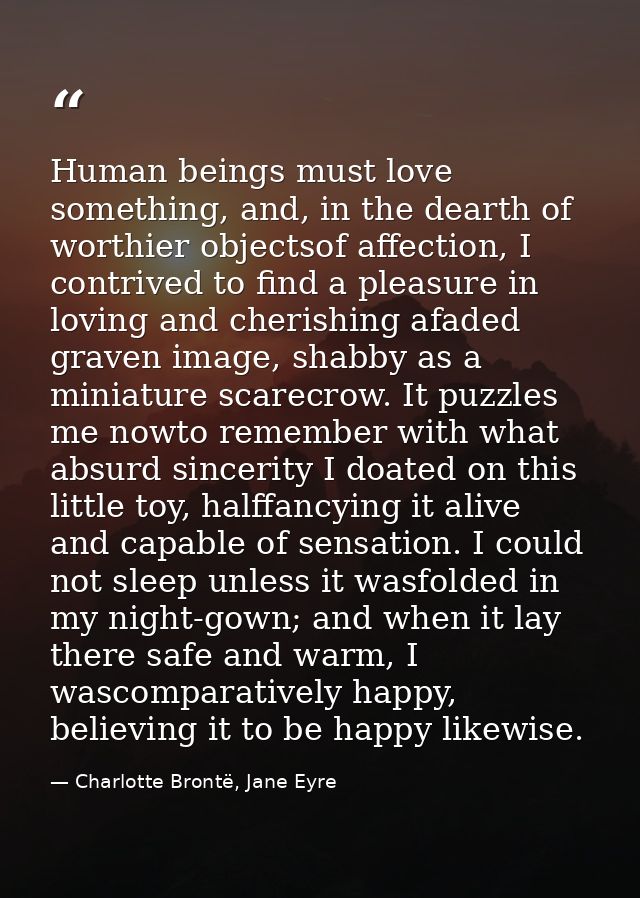 Human beings must love something, and, in the dearth of worthier objectsof affection, I contrived to find a pleasure in  — Charlotte Brontë, Jane Eyre
