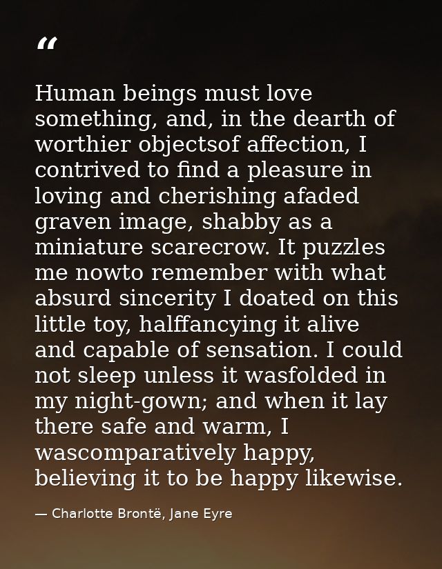Human beings must love something, and, in the dearth of worthier objectsof affection, I contrived to find a pleasure in  — Charlotte Brontë, Jane Eyre