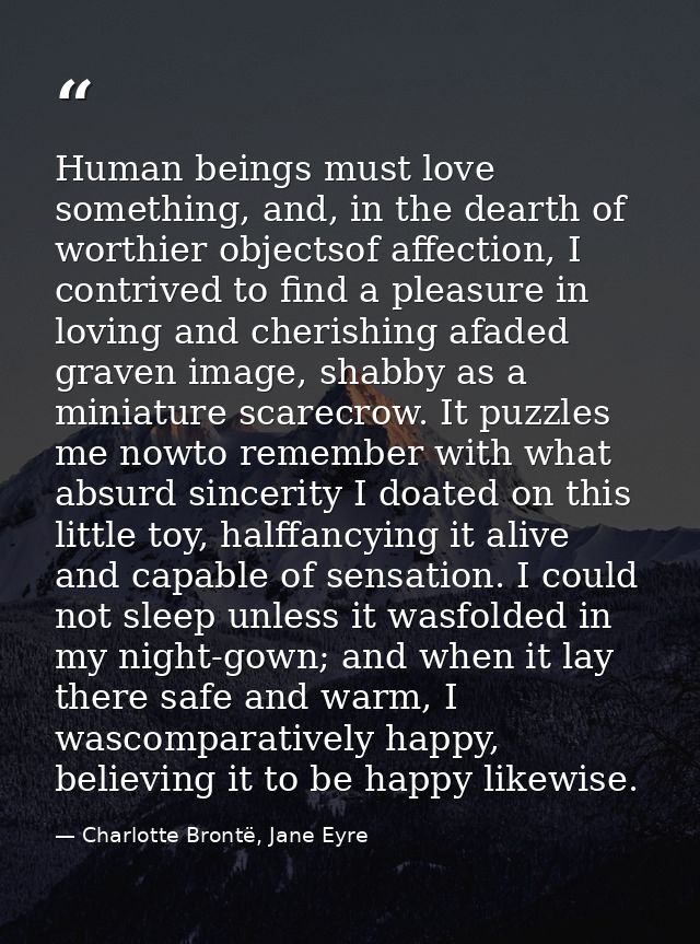 Human beings must love something, and, in the dearth of worthier objectsof affection, I contrived to find a pleasure in  — Charlotte Brontë, Jane Eyre