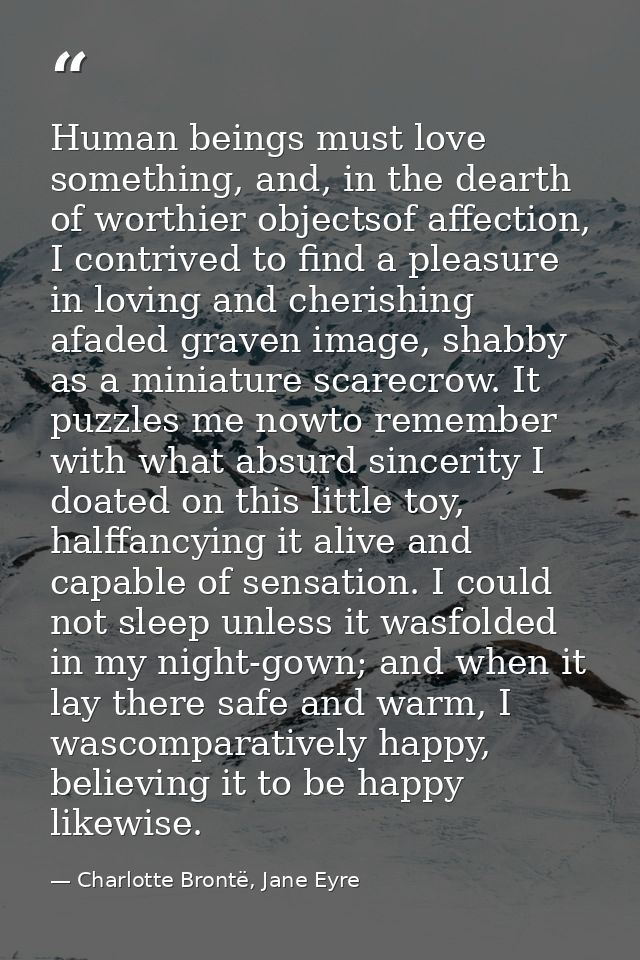Human beings must love something, and, in the dearth of worthier objectsof affection, I contrived to find a pleasure in  — Charlotte Brontë, Jane Eyre