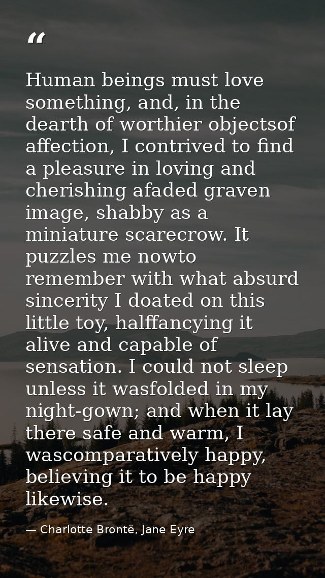 Human beings must love something, and, in the dearth of worthier objectsof affection, I contrived to find a pleasure in  — Charlotte Brontë, Jane Eyre