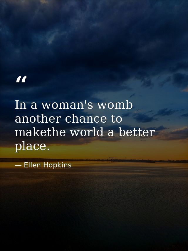 In a woman's womb another chance to makethe world a better place. — Ellen Hopkins