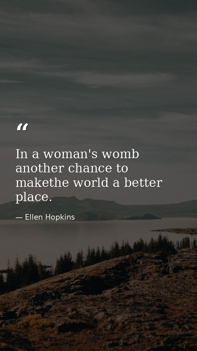 In a woman's womb another chance to makethe world a better place. — Ellen Hopkins
