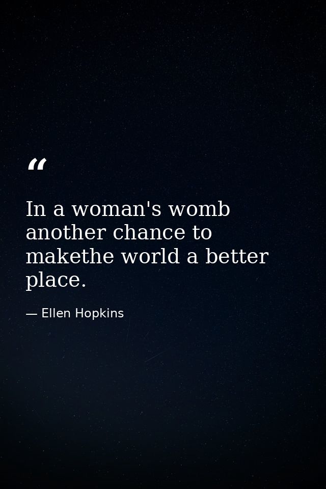 In a woman's womb another chance to makethe world a better place. — Ellen Hopkins