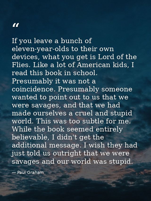 If you leave a bunch of eleven-year-olds to their own devices, what you get is Lord of the Flies. Like a lot of American — Paul Graham