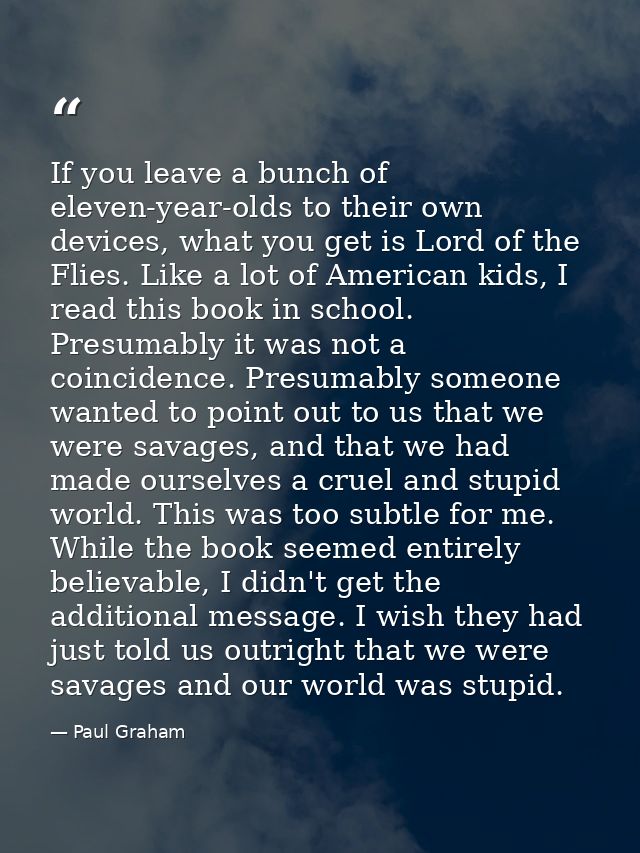 If you leave a bunch of eleven-year-olds to their own devices, what you get is Lord of the Flies. Like a lot of American — Paul Graham