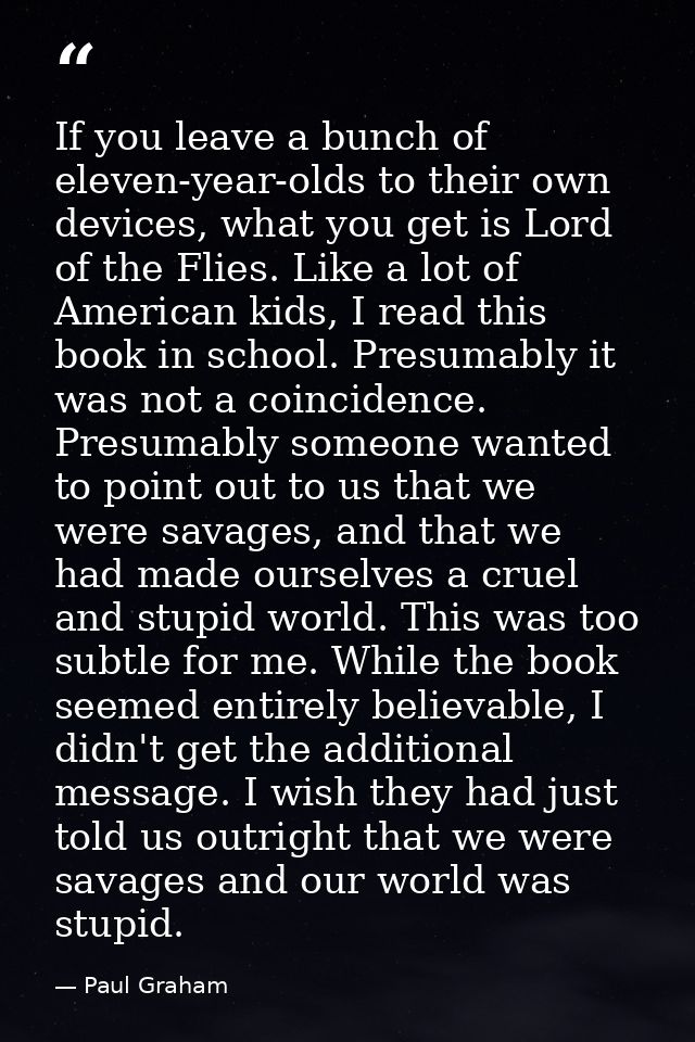If you leave a bunch of eleven-year-olds to their own devices, what you get is Lord of the Flies. Like a lot of American — Paul Graham