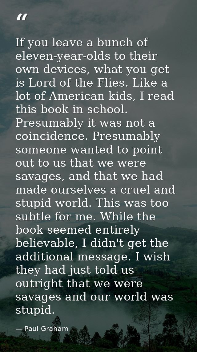 If you leave a bunch of eleven-year-olds to their own devices, what you get is Lord of the Flies. Like a lot of American — Paul Graham