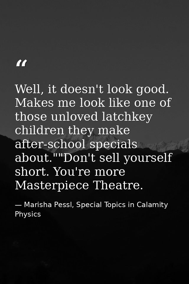 Well, it doesn't look good. Makes me look like one of those unloved latchkey children they make after-school specials ab — Marisha Pessl, Special Topics in Calamity Physics