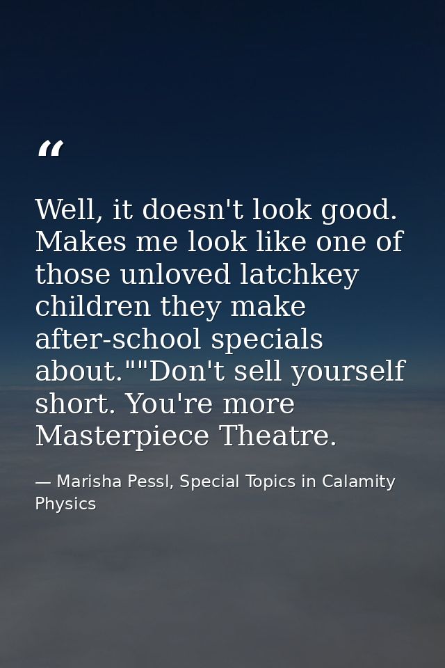 Well, it doesn't look good. Makes me look like one of those unloved latchkey children they make after-school specials ab — Marisha Pessl, Special Topics in Calamity Physics